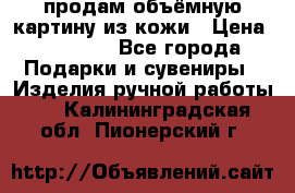 продам объёмную картину из кожи › Цена ­ 10 000 - Все города Подарки и сувениры » Изделия ручной работы   . Калининградская обл.,Пионерский г.